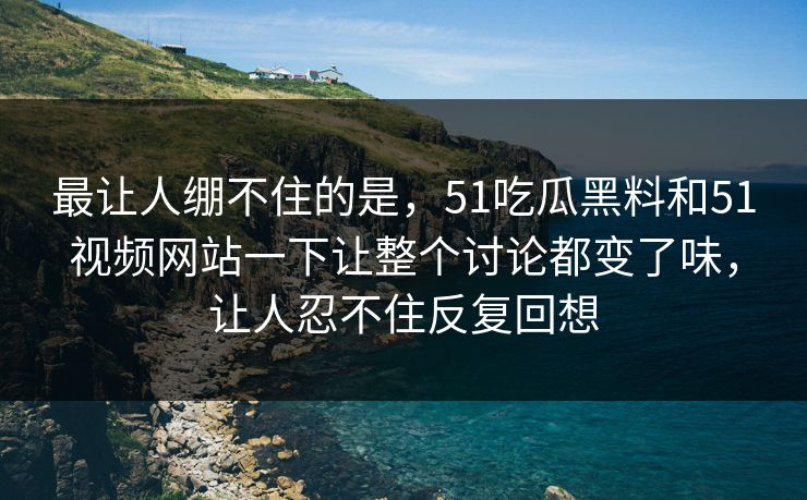 最让人绷不住的是，51吃瓜黑料和51视频网站一下让整个讨论都变了味，让人忍不住反复回想