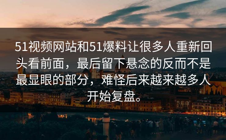 51视频网站和51爆料让很多人重新回头看前面，最后留下悬念的反而不是最显眼的部分，难怪后来越来越多人开始复盘。
