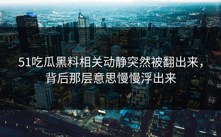 51吃瓜黑料相关动静突然被翻出来，背后那层意思慢慢浮出来