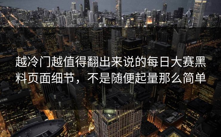 越冷门越值得翻出来说的每日大赛黑料页面细节，不是随便起量那么简单