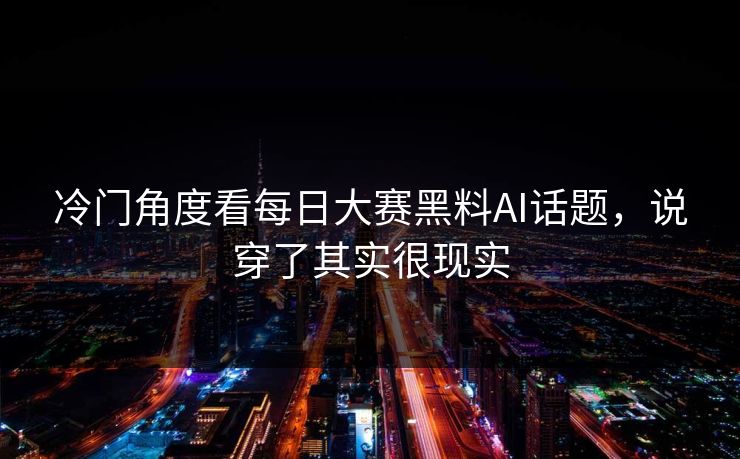 冷门角度看每日大赛黑料AI话题，说穿了其实很现实