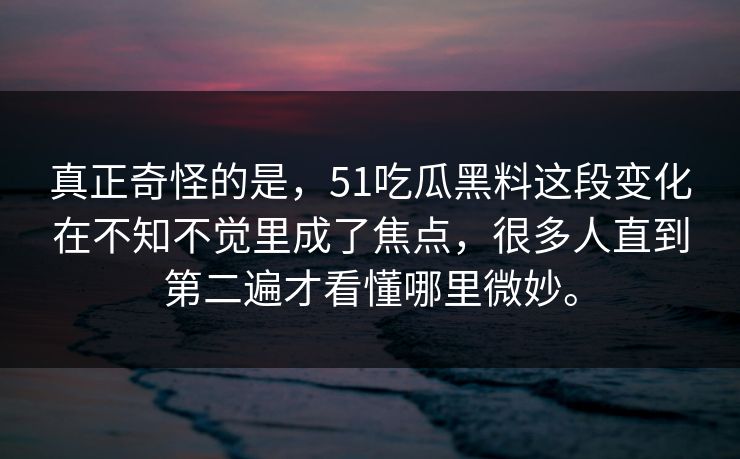 真正奇怪的是，51吃瓜黑料这段变化在不知不觉里成了焦点，很多人直到第二遍才看懂哪里微妙。