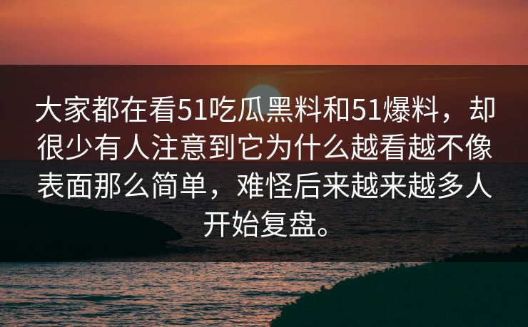 大家都在看51吃瓜黑料和51爆料，却很少有人注意到它为什么越看越不像表面那么简单，难怪后来越来越多人开始复盘。
