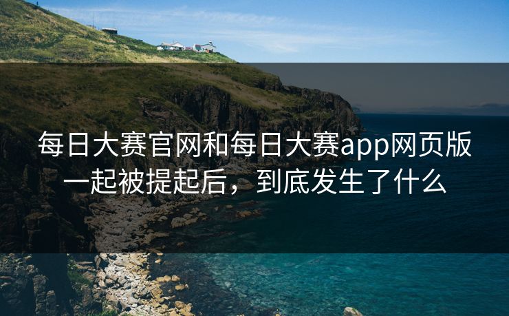 每日大赛官网和每日大赛app网页版一起被提起后，到底发生了什么