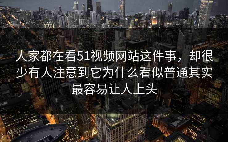 大家都在看51视频网站这件事，却很少有人注意到它为什么看似普通其实最容易让人上头