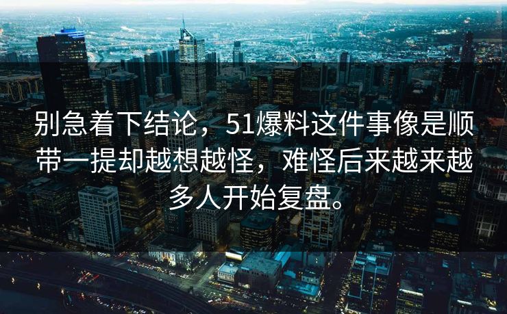 别急着下结论，51爆料这件事像是顺带一提却越想越怪，难怪后来越来越多人开始复盘。