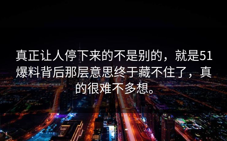 真正让人停下来的不是别的，就是51爆料背后那层意思终于藏不住了，真的很难不多想。