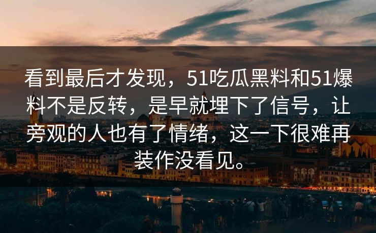 看到最后才发现，51吃瓜黑料和51爆料不是反转，是早就埋下了信号，让旁观的人也有了情绪，这一下很难再装作没看见。
