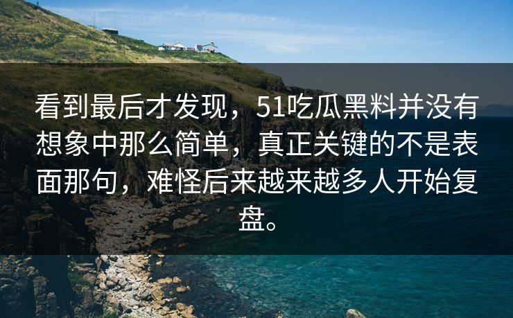 看到最后才发现，51吃瓜黑料并没有想象中那么简单，真正关键的不是表面那句，难怪后来越来越多人开始复盘。