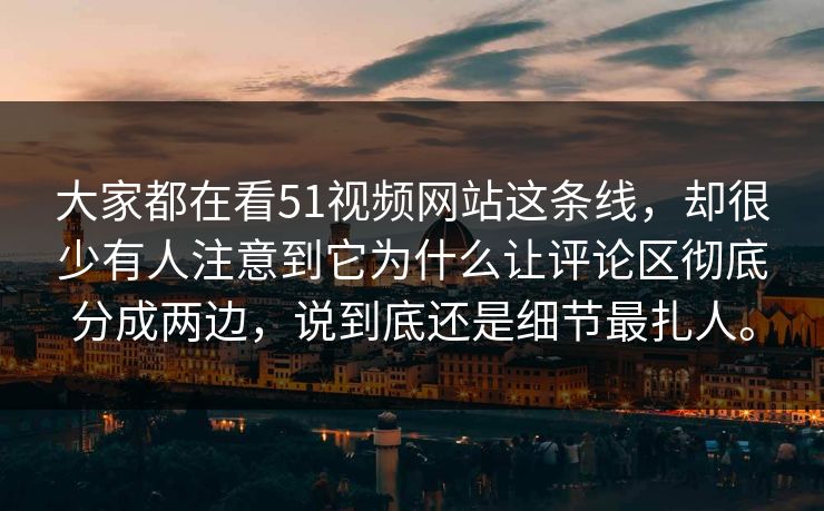 大家都在看51视频网站这条线，却很少有人注意到它为什么让评论区彻底分成两边，说到底还是细节最扎人。