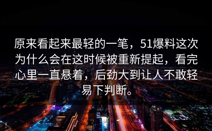 原来看起来最轻的一笔，51爆料这次为什么会在这时候被重新提起，看完心里一直悬着，后劲大到让人不敢轻易下判断。