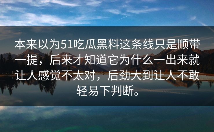 本来以为51吃瓜黑料这条线只是顺带一提，后来才知道它为什么一出来就让人感觉不太对，后劲大到让人不敢轻易下判断。