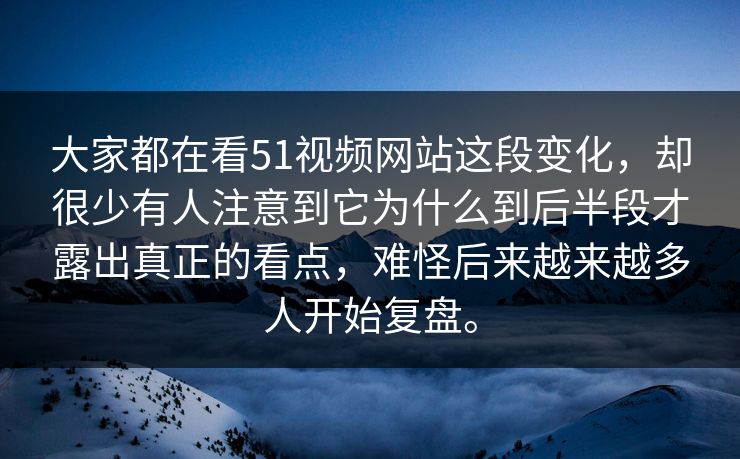 大家都在看51视频网站这段变化，却很少有人注意到它为什么到后半段才露出真正的看点，难怪后来越来越多人开始复盘。