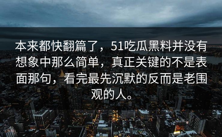 本来都快翻篇了，51吃瓜黑料并没有想象中那么简单，真正关键的不是表面那句，看完最先沉默的反而是老围观的人。