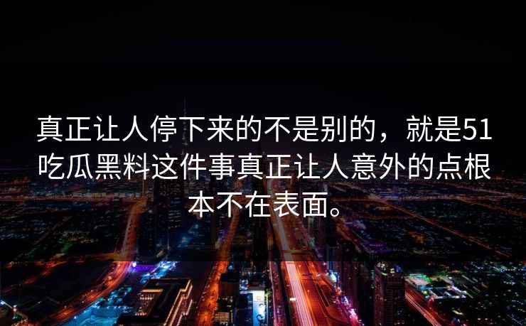 真正让人停下来的不是别的，就是51吃瓜黑料这件事真正让人意外的点根本不在表面。