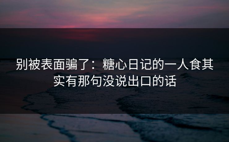 别被表面骗了：糖心日记的一人食其实有那句没说出口的话
