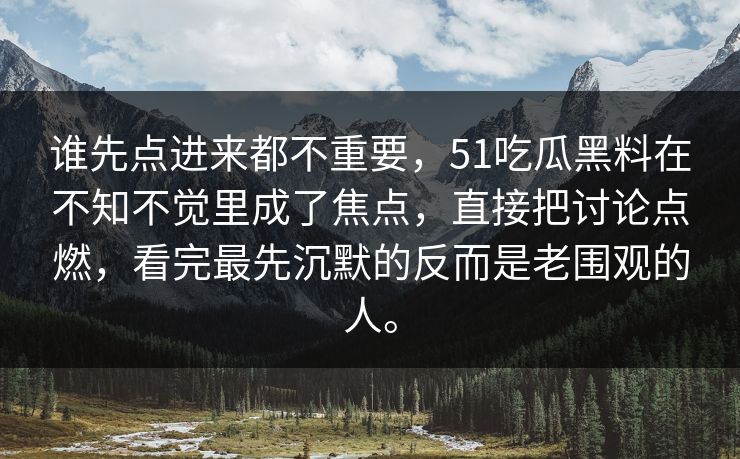 谁先点进来都不重要，51吃瓜黑料在不知不觉里成了焦点，直接把讨论点燃，看完最先沉默的反而是老围观的人。