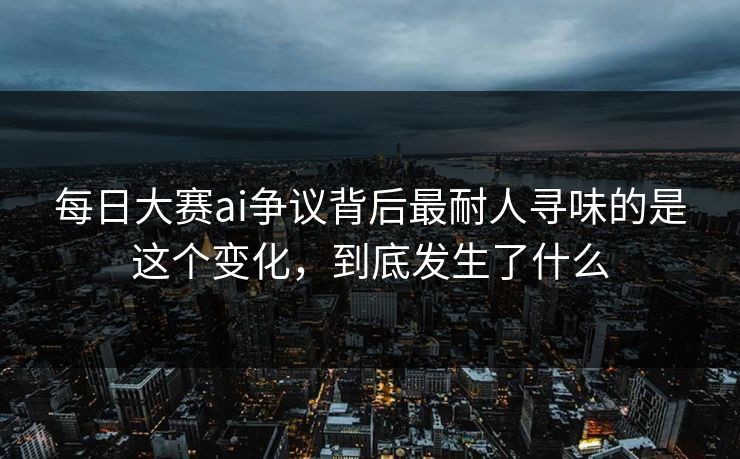 每日大赛ai争议背后最耐人寻味的是这个变化，到底发生了什么