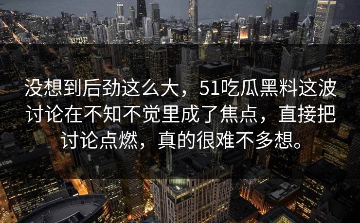 没想到后劲这么大，51吃瓜黑料这波讨论在不知不觉里成了焦点，直接把讨论点燃，真的很难不多想。