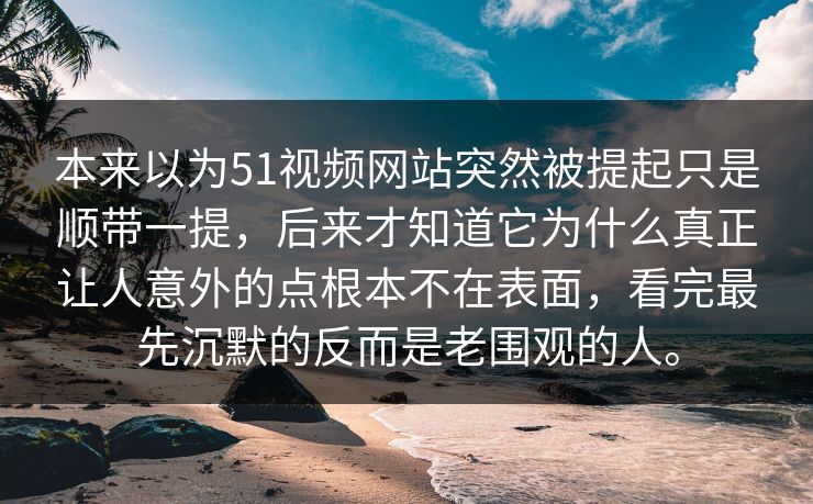 本来以为51视频网站突然被提起只是顺带一提，后来才知道它为什么真正让人意外的点根本不在表面，看完最先沉默的反而是老围观的人。