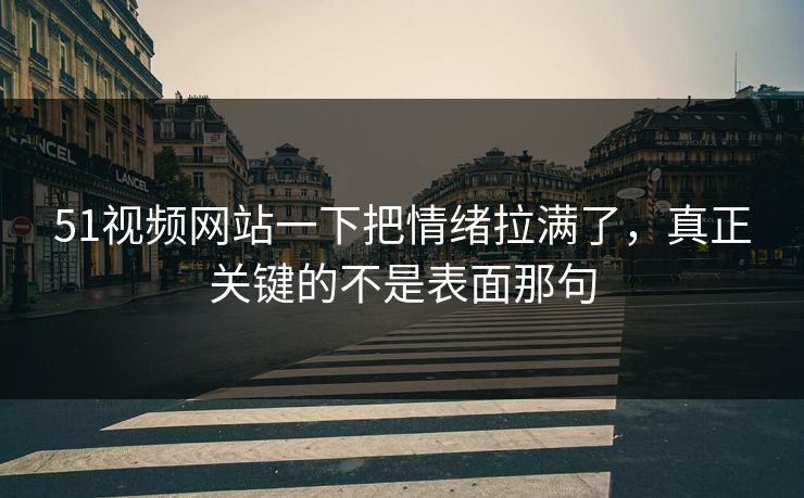 51视频网站一下把情绪拉满了，真正关键的不是表面那句