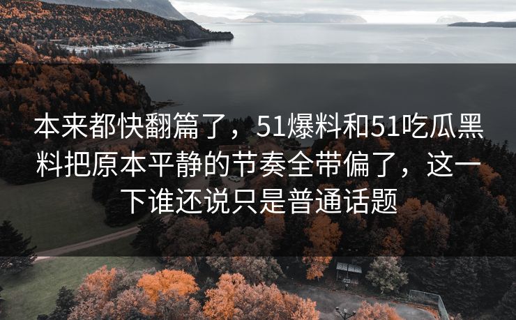 本来都快翻篇了，51爆料和51吃瓜黑料把原本平静的节奏全带偏了，这一下谁还说只是普通话题