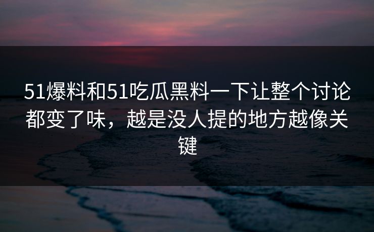 51爆料和51吃瓜黑料一下让整个讨论都变了味，越是没人提的地方越像关键