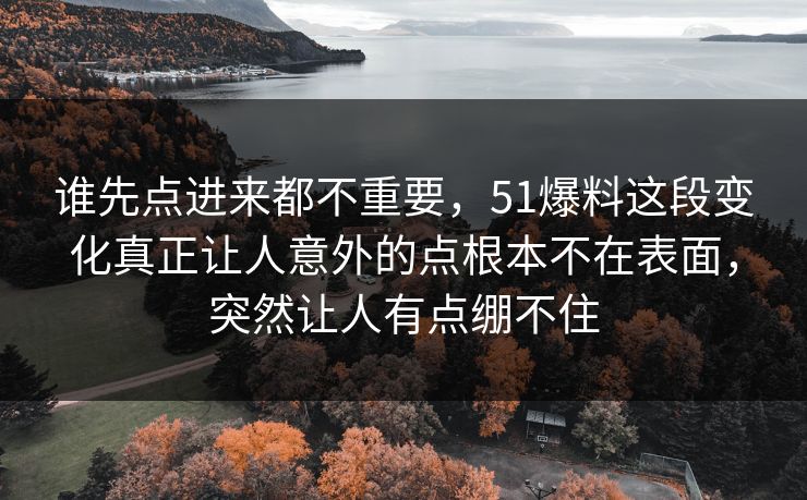 谁先点进来都不重要，51爆料这段变化真正让人意外的点根本不在表面，突然让人有点绷不住