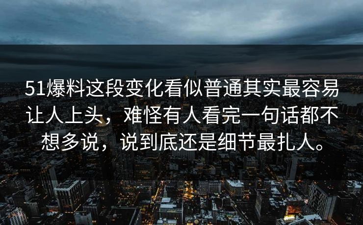 51爆料这段变化看似普通其实最容易让人上头，难怪有人看完一句话都不想多说，说到底还是细节最扎人。