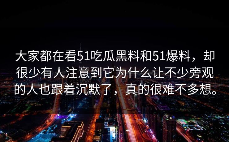 大家都在看51吃瓜黑料和51爆料，却很少有人注意到它为什么让不少旁观的人也跟着沉默了，真的很难不多想。