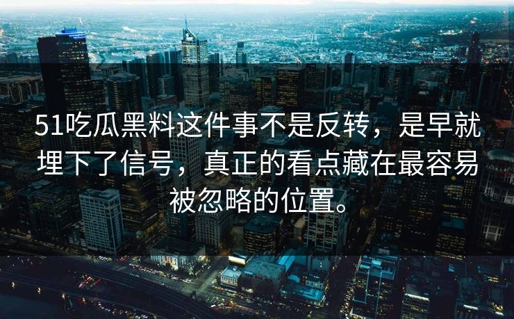 51吃瓜黑料这件事不是反转，是早就埋下了信号，真正的看点藏在最容易被忽略的位置。