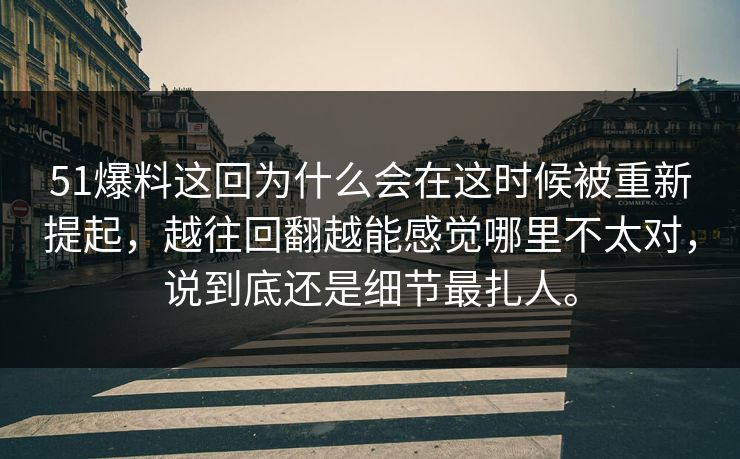 51爆料这回为什么会在这时候被重新提起，越往回翻越能感觉哪里不太对，说到底还是细节最扎人。