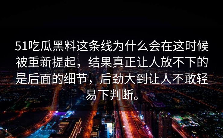 51吃瓜黑料这条线为什么会在这时候被重新提起，结果真正让人放不下的是后面的细节，后劲大到让人不敢轻易下判断。