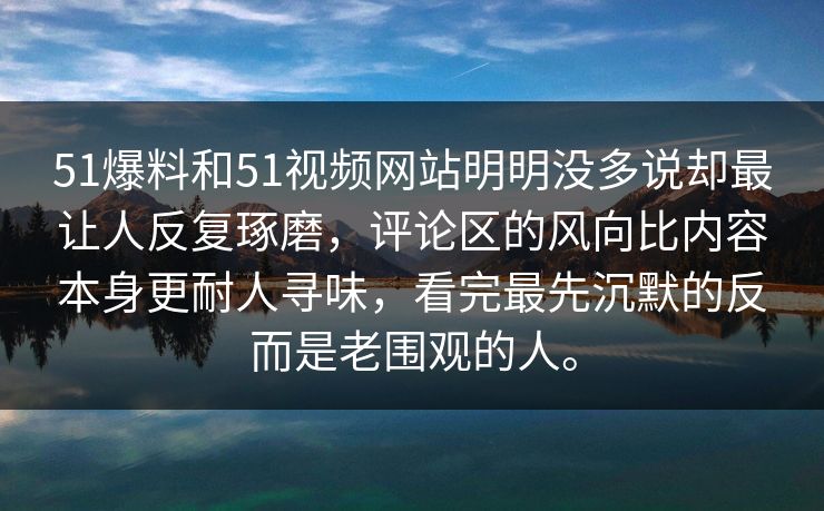 51爆料和51视频网站明明没多说却最让人反复琢磨，评论区的风向比内容本身更耐人寻味，看完最先沉默的反而是老围观的人。