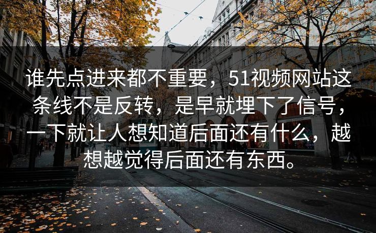 谁先点进来都不重要，51视频网站这条线不是反转，是早就埋下了信号，一下就让人想知道后面还有什么，越想越觉得后面还有东西。