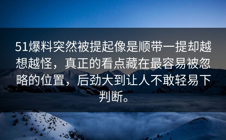 51爆料突然被提起像是顺带一提却越想越怪，真正的看点藏在最容易被忽略的位置，后劲大到让人不敢轻易下判断。