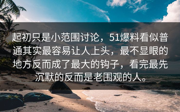 起初只是小范围讨论，51爆料看似普通其实最容易让人上头，最不显眼的地方反而成了最大的钩子，看完最先沉默的反而是老围观的人。