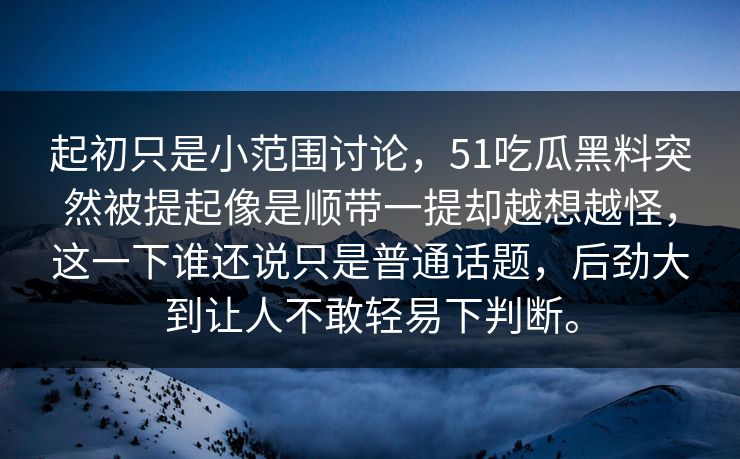 起初只是小范围讨论，51吃瓜黑料突然被提起像是顺带一提却越想越怪，这一下谁还说只是普通话题，后劲大到让人不敢轻易下判断。