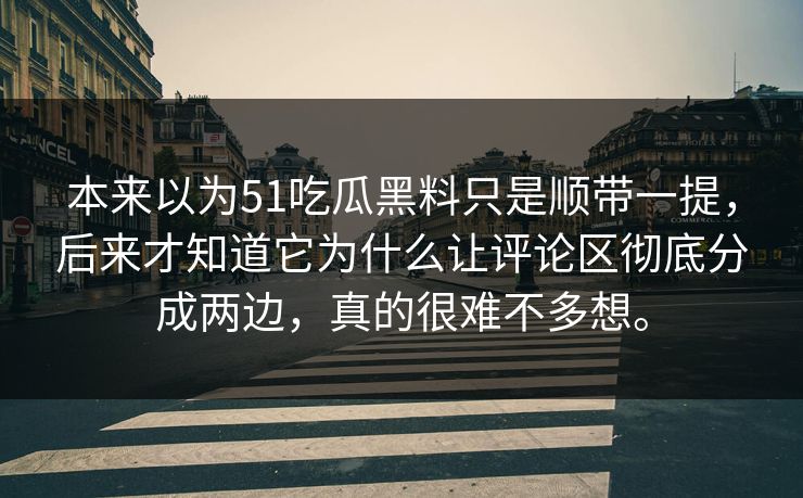 本来以为51吃瓜黑料只是顺带一提，后来才知道它为什么让评论区彻底分成两边，真的很难不多想。