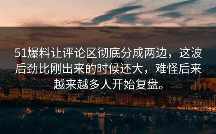 51爆料让评论区彻底分成两边，这波后劲比刚出来的时候还大，难怪后来越来越多人开始复盘。