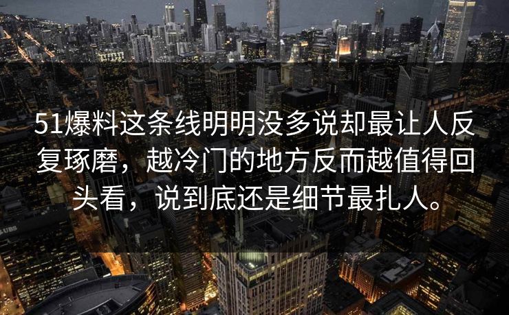 51爆料这条线明明没多说却最让人反复琢磨，越冷门的地方反而越值得回头看，说到底还是细节最扎人。