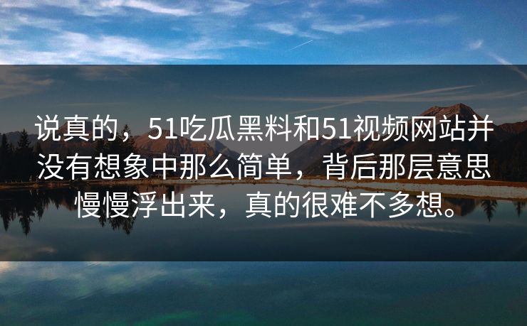 说真的，51吃瓜黑料和51视频网站并没有想象中那么简单，背后那层意思慢慢浮出来，真的很难不多想。