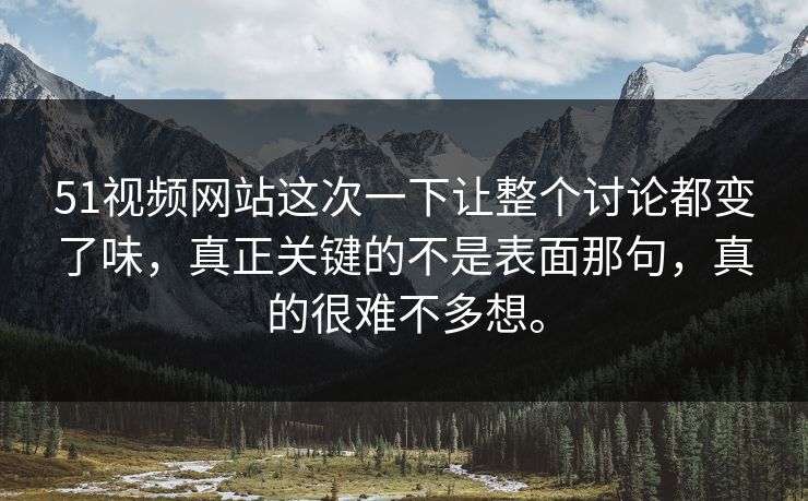 51视频网站这次一下让整个讨论都变了味，真正关键的不是表面那句，真的很难不多想。