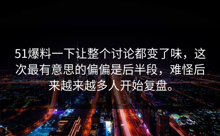 51爆料一下让整个讨论都变了味，这次最有意思的偏偏是后半段，难怪后来越来越多人开始复盘。