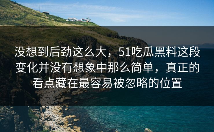 没想到后劲这么大，51吃瓜黑料这段变化并没有想象中那么简单，真正的看点藏在最容易被忽略的位置