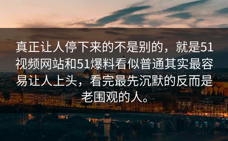真正让人停下来的不是别的，就是51视频网站和51爆料看似普通其实最容易让人上头，看完最先沉默的反而是老围观的人。
