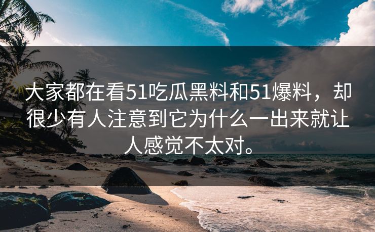 大家都在看51吃瓜黑料和51爆料，却很少有人注意到它为什么一出来就让人感觉不太对。  第1张