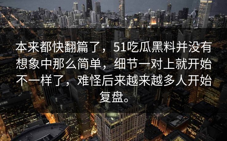 本来都快翻篇了，51吃瓜黑料并没有想象中那么简单，细节一对上就开始不一样了，难怪后来越来越多人开始复盘。  第1张