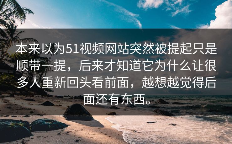 本来以为51视频网站突然被提起只是顺带一提，后来才知道它为什么让很多人重新回头看前面，越想越觉得后面还有东西。  第1张