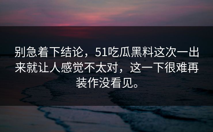 别急着下结论，51吃瓜黑料这次一出来就让人感觉不太对，这一下很难再装作没看见。  第1张